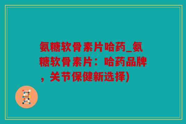 氨糖软骨素片哈药_氨糖软骨素片：哈药品牌，关节保健新选择)