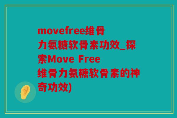 movefree维骨力氨糖软骨素功效_探索Move Free维骨力氨糖软骨素的神奇功效)