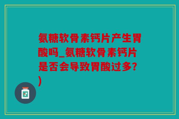 氨糖软骨素钙片产生胃酸吗_氨糖软骨素钙片是否会导致胃酸过多？)