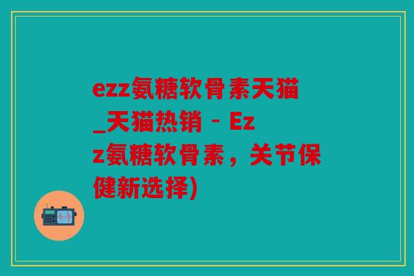 ezz氨糖软骨素天猫_天猫热销 - Ezz氨糖软骨素，关节保健新选择)