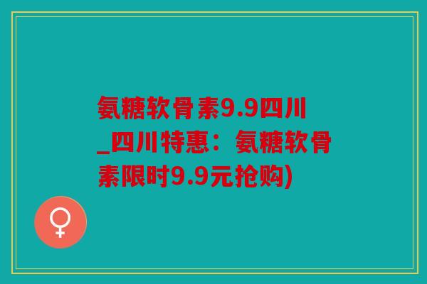 氨糖软骨素9.9四川_四川特惠：氨糖软骨素限时9.9元抢购)