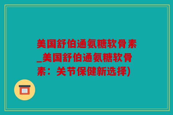 美国舒伯通氨糖软骨素_美国舒伯通氨糖软骨素：关节保健新选择)