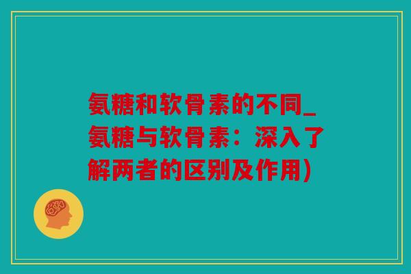 氨糖和软骨素的不同_氨糖与软骨素：深入了解两者的区别及作用)