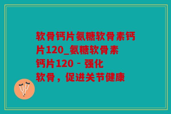 软骨钙片氨糖软骨素钙片120_氨糖软骨素钙片120 - 强化软骨，促进关节健康