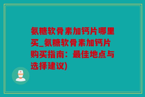 氨糖软骨素加钙片哪里买_氨糖软骨素加钙片购买指南：最佳地点与选择建议)