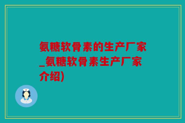 氨糖软骨素的生产厂家_氨糖软骨素生产厂家介绍)