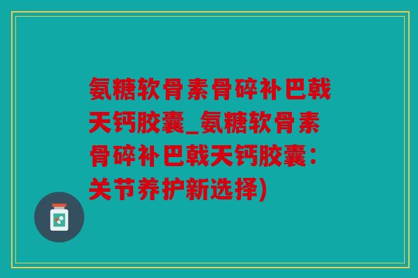 氨糖软骨素骨碎补巴戟天钙胶囊_氨糖软骨素骨碎补巴戟天钙胶囊：关节养护新选择)