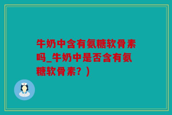 牛奶中含有氨糖软骨素吗_牛奶中是否含有氨糖软骨素？)