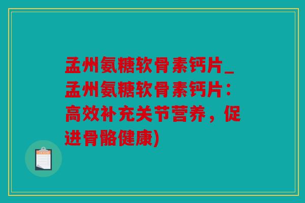 孟州氨糖软骨素钙片_孟州氨糖软骨素钙片：高效补充关节营养，促进骨骼健康)