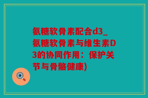 氨糖软骨素配合d3_氨糖软骨素与维生素D3的协同作用：保护关节与骨骼健康)