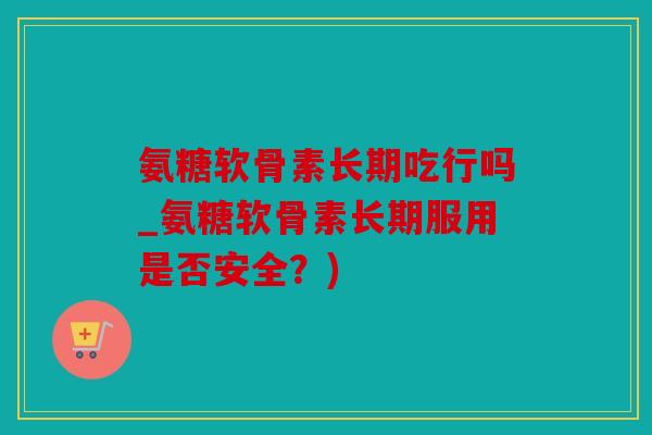 氨糖软骨素长期吃行吗_氨糖软骨素长期服用是否安全？)
