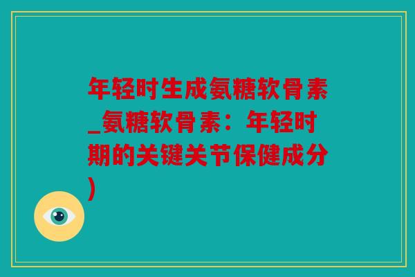 年轻时生成氨糖软骨素_氨糖软骨素：年轻时期的关键关节保健成分)
