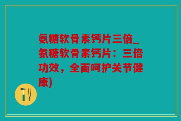氨糖软骨素钙片三倍_氨糖软骨素钙片：三倍功效，全面呵护关节健康)