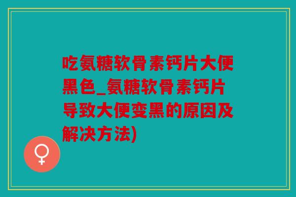 吃氨糖软骨素钙片大便黑色_氨糖软骨素钙片导致大便变黑的原因及解决方法)