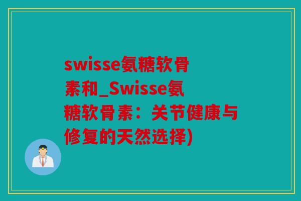 swisse氨糖软骨素和_Swisse氨糖软骨素：关节健康与修复的天然选择)