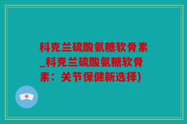 科克兰硫酸氨糖软骨素_科克兰硫酸氨糖软骨素：关节保健新选择)
