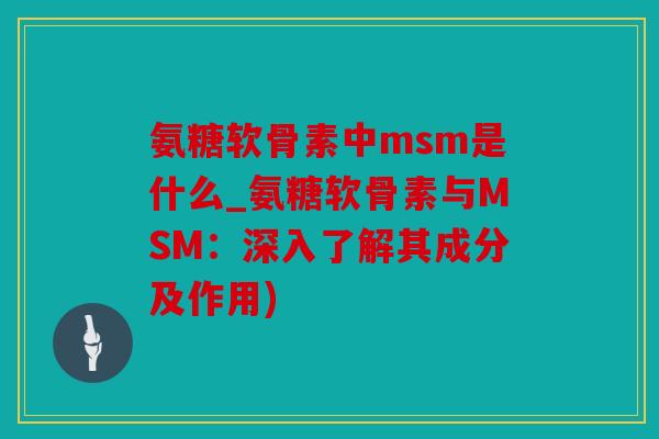 氨糖软骨素中msm是什么_氨糖软骨素与MSM：深入了解其成分及作用)