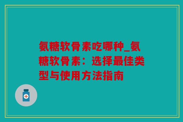 氨糖软骨素吃哪种_氨糖软骨素：选择最佳类型与使用方法指南