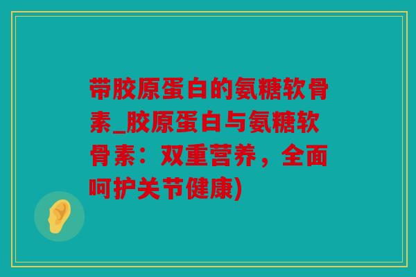带胶原蛋白的氨糖软骨素_胶原蛋白与氨糖软骨素：双重营养，全面呵护关节健康)