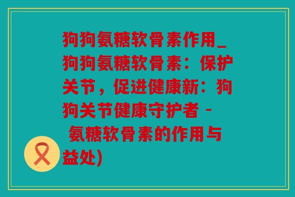 狗狗氨糖软骨素作用_狗狗氨糖软骨素：保护关节，促进健康新：狗狗关节健康守护者 - 氨糖软骨素的作用与益处)