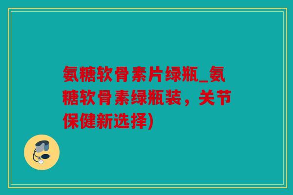 氨糖软骨素片绿瓶_氨糖软骨素绿瓶装，关节保健新选择)