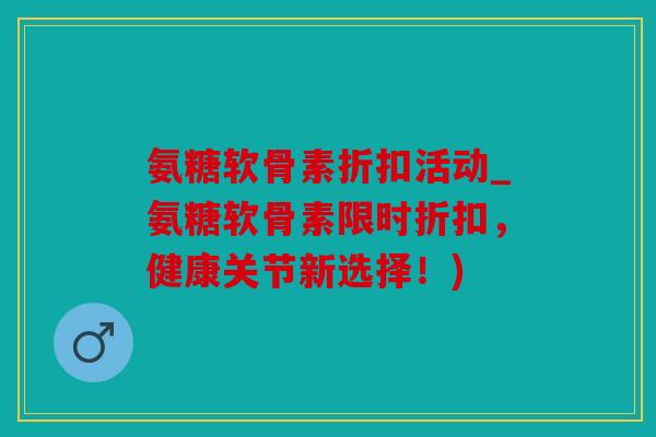 氨糖软骨素折扣活动_氨糖软骨素限时折扣，健康关节新选择！)