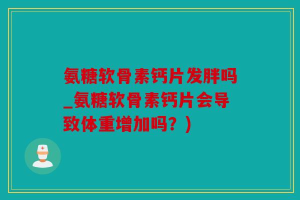 氨糖软骨素钙片发胖吗_氨糖软骨素钙片会导致体重增加吗？)