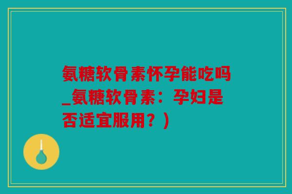 氨糖软骨素怀孕能吃吗_氨糖软骨素：孕妇是否适宜服用？)