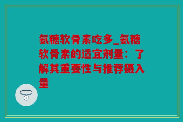 氨糖软骨素吃多_氨糖软骨素的适宜剂量：了解其重要性与推荐摄入量