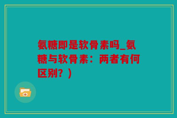 氨糖即是软骨素吗_氨糖与软骨素：两者有何区别？)