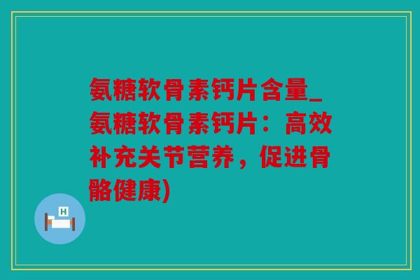 氨糖软骨素钙片含量_氨糖软骨素钙片：高效补充关节营养，促进骨骼健康)