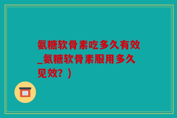 氨糖软骨素吃多久有效_氨糖软骨素服用多久见效？)