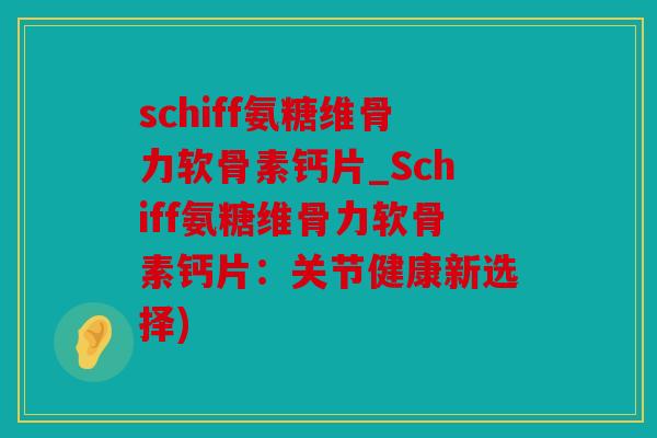 schiff氨糖维骨力软骨素钙片_Schiff氨糖维骨力软骨素钙片：关节健康新选择)