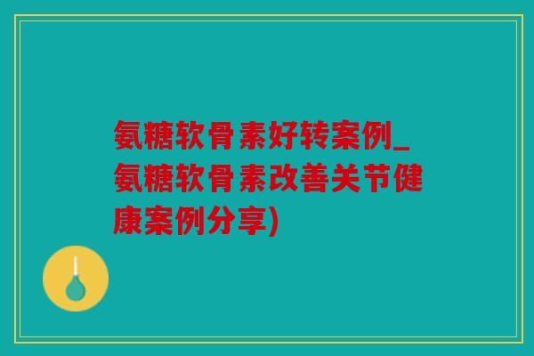 氨糖软骨素好转案例_氨糖软骨素改善关节健康案例分享)