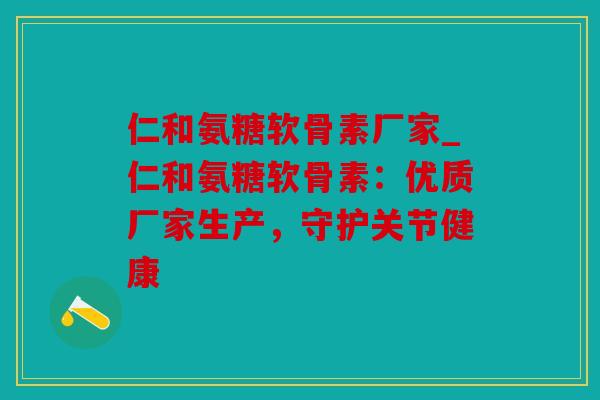 仁和氨糖软骨素厂家_仁和氨糖软骨素：优质厂家生产，守护关节健康