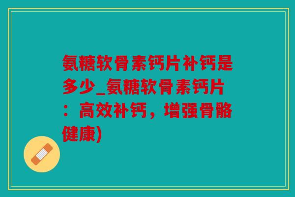 氨糖软骨素钙片补钙是多少_氨糖软骨素钙片：高效补钙，增强骨骼健康)