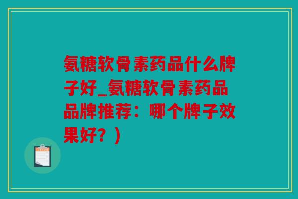 氨糖软骨素药品什么牌子好_氨糖软骨素药品品牌推荐：哪个牌子效果好？)