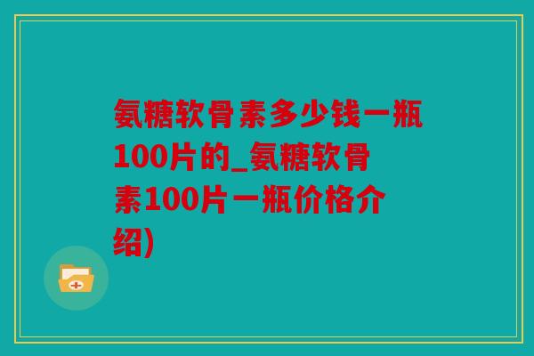 氨糖软骨素多少钱一瓶100片的_氨糖软骨素100片一瓶价格介绍)