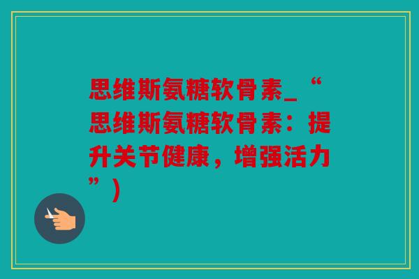 思维斯氨糖软骨素_“思维斯氨糖软骨素：提升关节健康，增强活力”)