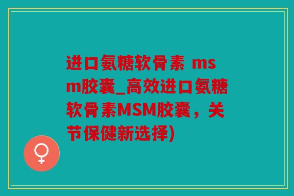 进口氨糖软骨素 msm胶囊_高效进口氨糖软骨素MSM胶囊，关节保健新选择)
