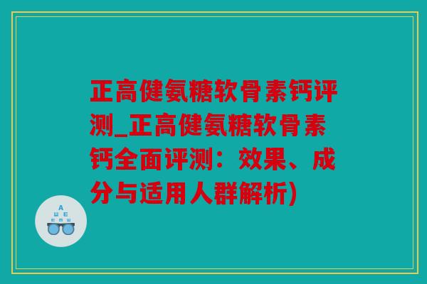 正高健氨糖软骨素钙评测_正高健氨糖软骨素钙全面评测：效果、成分与适用人群解析)