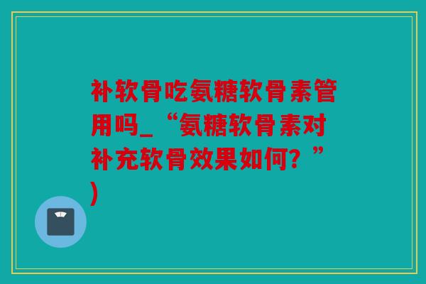 补软骨吃氨糖软骨素管用吗_“氨糖软骨素对补充软骨效果如何？”)