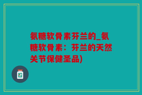 氨糖软骨素芬兰的_氨糖软骨素：芬兰的天然关节保健圣品)