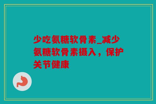 少吃氨糖软骨素_减少氨糖软骨素摄入，保护关节健康