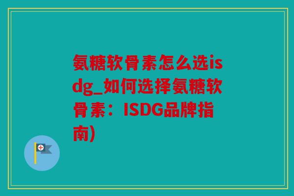 氨糖软骨素怎么选isdg_如何选择氨糖软骨素：ISDG品牌指南)