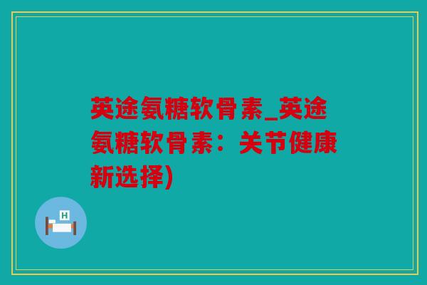 英途氨糖软骨素_英途氨糖软骨素：关节健康新选择)