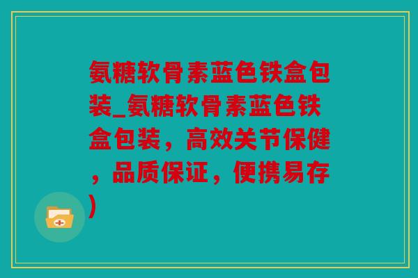 氨糖软骨素蓝色铁盒包装_氨糖软骨素蓝色铁盒包装，高效关节保健，品质保证，便携易存)