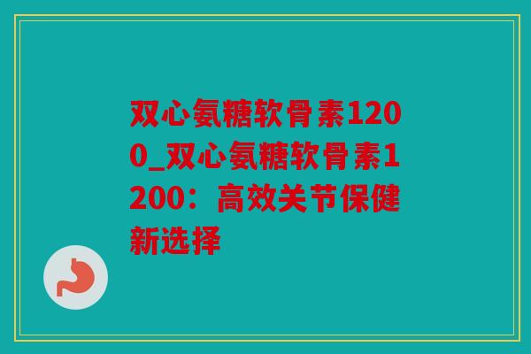双心氨糖软骨素1200_双心氨糖软骨素1200：高效关节保健新选择