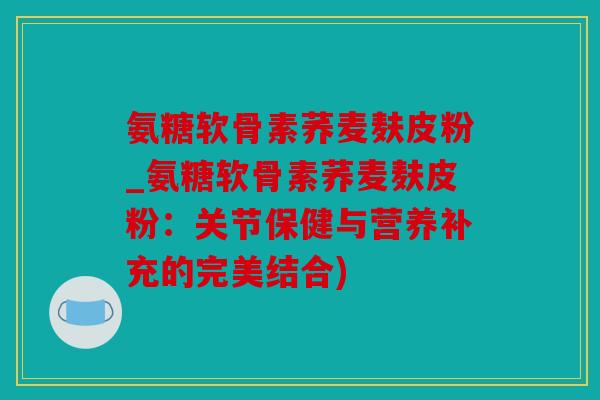 氨糖软骨素荞麦麸皮粉_氨糖软骨素荞麦麸皮粉：关节保健与营养补充的完美结合)