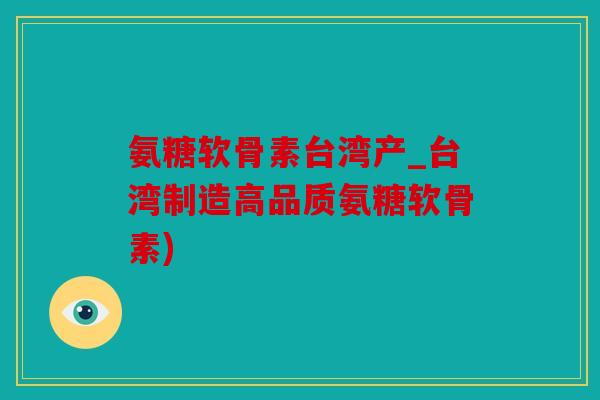 氨糖软骨素台湾产_台湾制造高品质氨糖软骨素)